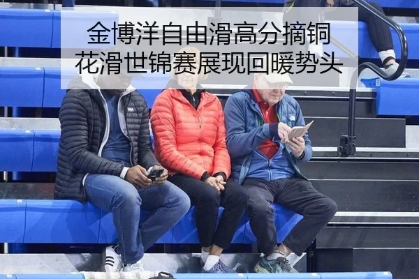 金博洋自由滑高分摘铜 花滑世锦赛展现回暖势头
