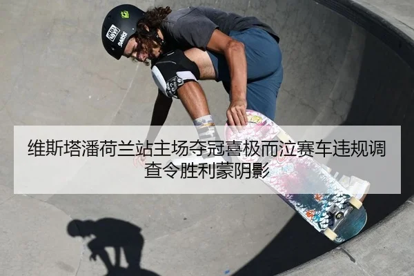 维斯塔潘荷兰站主场夺冠喜极而泣赛车违规调查令胜利蒙阴影